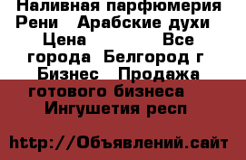 Наливная парфюмерия Рени . Арабские духи › Цена ­ 28 000 - Все города, Белгород г. Бизнес » Продажа готового бизнеса   . Ингушетия респ.
